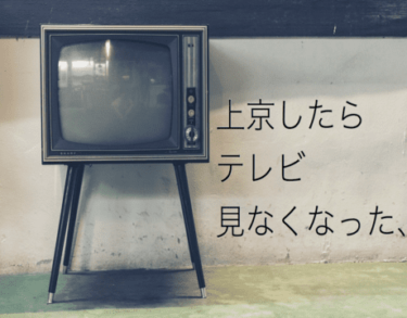 テレビっ子だったわたしが上京してからいっさいテレビ見なくなった